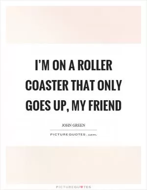 I’m on a roller coaster that only goes up, my friend Picture Quote #1