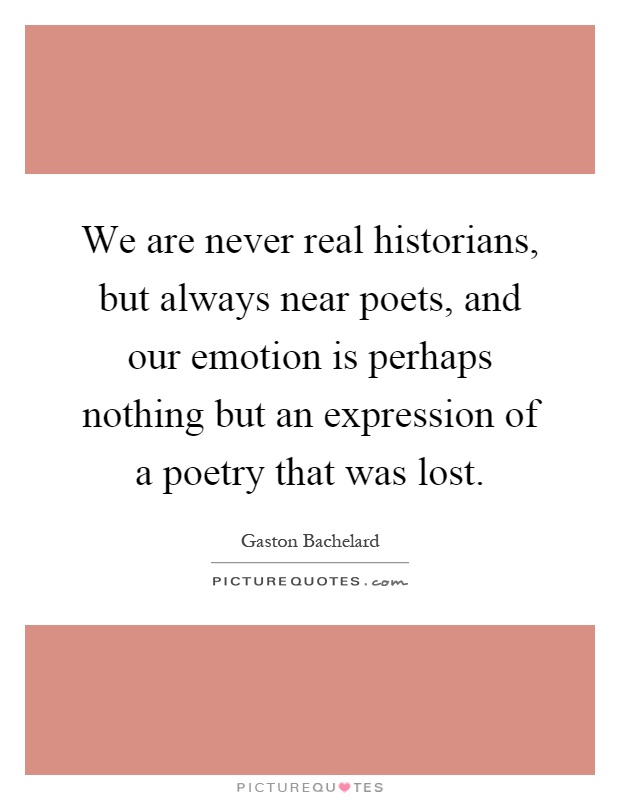 We are never real historians, but always near poets, and our emotion is perhaps nothing but an expression of a poetry that was lost Picture Quote #1