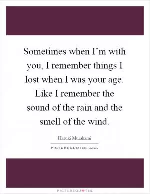 Sometimes when I’m with you, I remember things I lost when I was your age. Like I remember the sound of the rain and the smell of the wind Picture Quote #1
