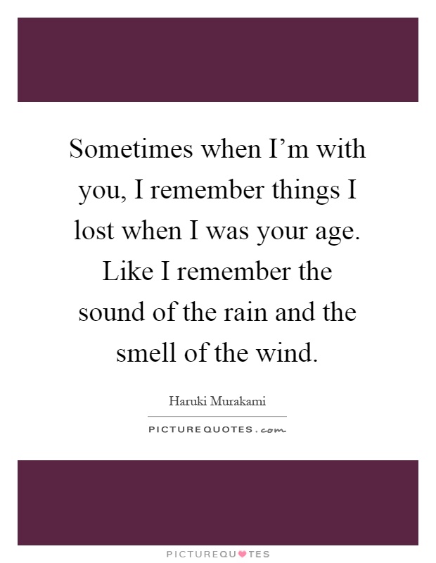 Sometimes when I'm with you, I remember things I lost when I was your age. Like I remember the sound of the rain and the smell of the wind Picture Quote #1