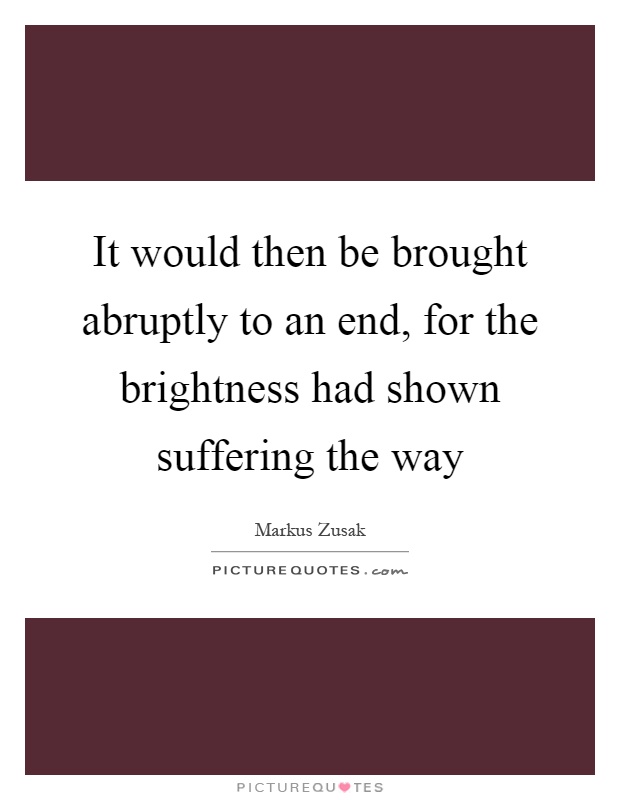 It would then be brought abruptly to an end, for the brightness had shown suffering the way Picture Quote #1