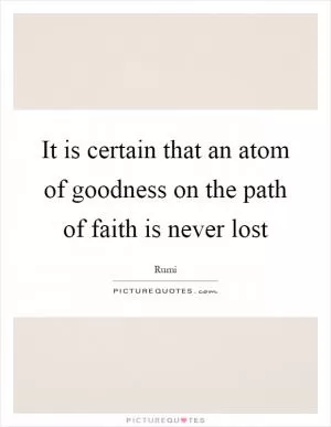 It is certain that an atom of goodness on the path of faith is never lost Picture Quote #1