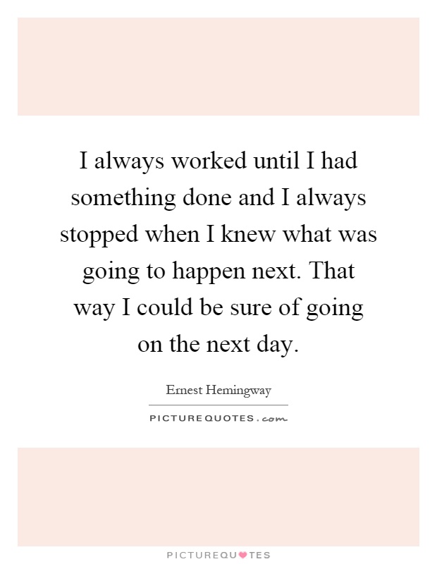 I always worked until I had something done and I always stopped when I knew what was going to happen next. That way I could be sure of going on the next day Picture Quote #1