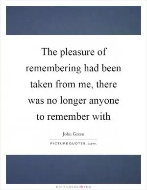 The pleasure of remembering had been taken from me, there was no longer anyone to remember with Picture Quote #1