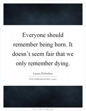 Everyone should remember being born. It doesn’t seem fair that we only remember dying Picture Quote #1
