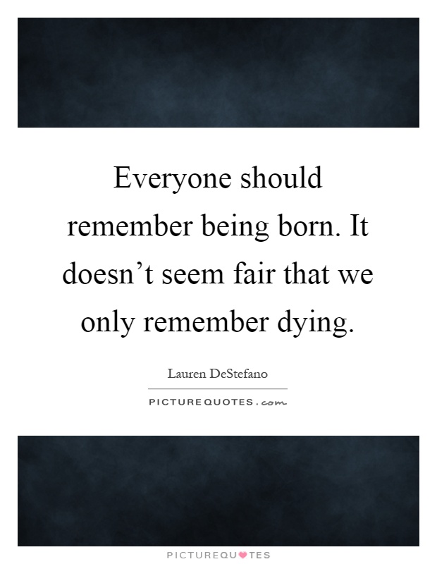 Everyone should remember being born. It doesn't seem fair that we only remember dying Picture Quote #1