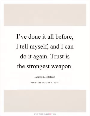 I’ve done it all before, I tell myself, and I can do it again. Trust is the strongest weapon Picture Quote #1