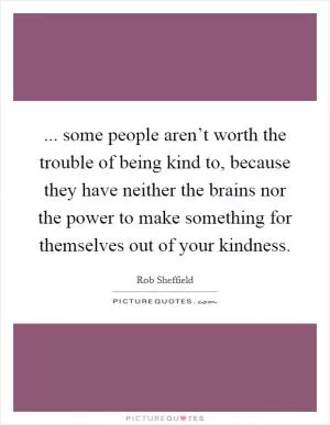 ... some people aren’t worth the trouble of being kind to, because they have neither the brains nor the power to make something for themselves out of your kindness Picture Quote #1