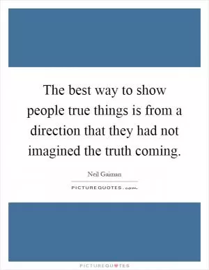 The best way to show people true things is from a direction that they had not imagined the truth coming Picture Quote #1