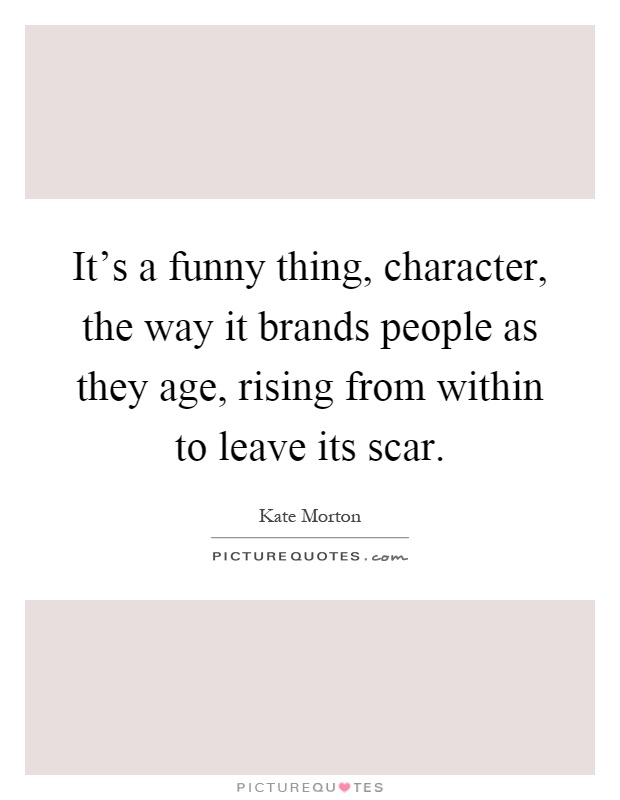 It's a funny thing, character, the way it brands people as they age, rising from within to leave its scar Picture Quote #1
