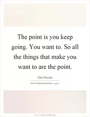 The point is you keep going. You want to. So all the things that make you want to are the point Picture Quote #1