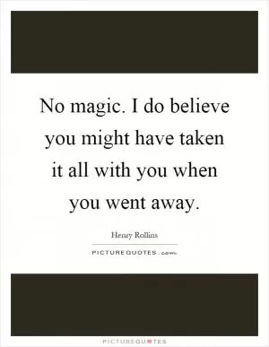 No magic. I do believe you might have taken it all with you when you went away Picture Quote #1
