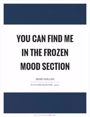 You can find me in the frozen mood section Picture Quote #1