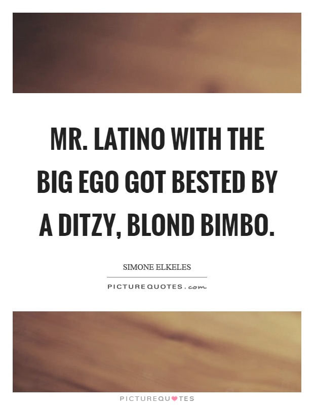 Mr. Latino with the big ego got bested by a ditzy, blond bimbo Picture Quote #1