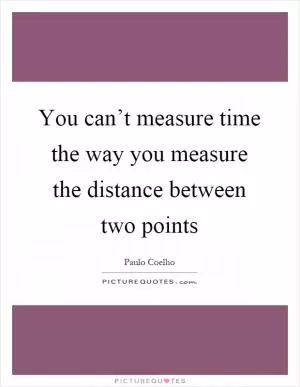 You can’t measure time the way you measure the distance between two points Picture Quote #1