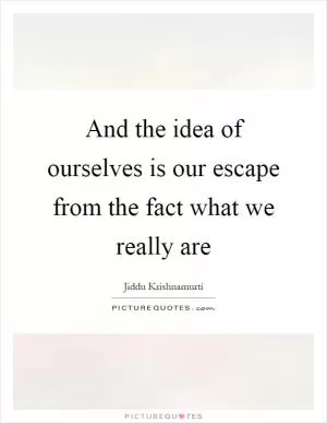 And the idea of ourselves is our escape from the fact what we really are Picture Quote #1