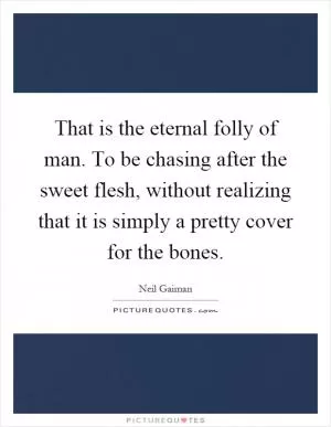 That is the eternal folly of man. To be chasing after the sweet flesh, without realizing that it is simply a pretty cover for the bones Picture Quote #1