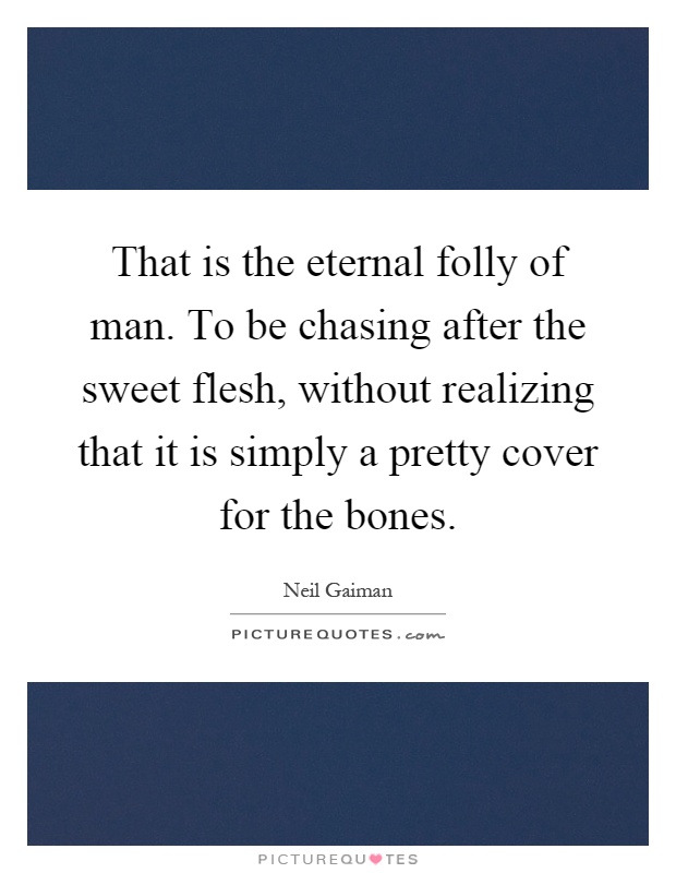 That is the eternal folly of man. To be chasing after the sweet flesh, without realizing that it is simply a pretty cover for the bones Picture Quote #1