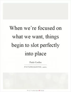 When we’re focused on what we want, things begin to slot perfectly into place Picture Quote #1