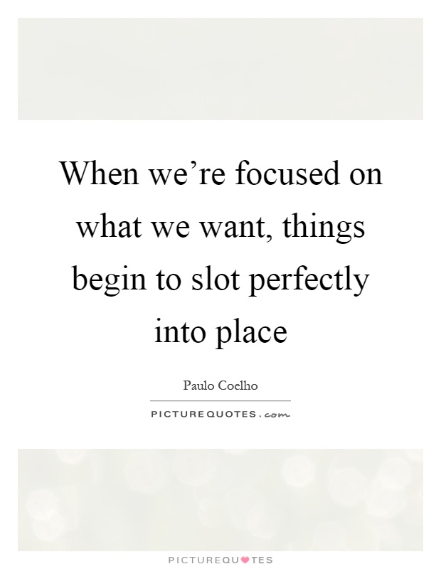 When we're focused on what we want, things begin to slot perfectly into place Picture Quote #1