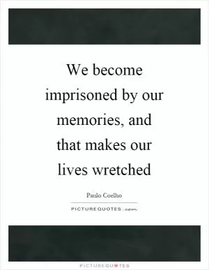 We become imprisoned by our memories, and that makes our lives wretched Picture Quote #1