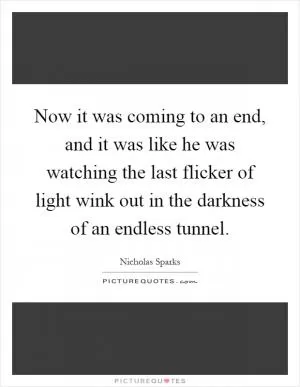 Now it was coming to an end, and it was like he was watching the last flicker of light wink out in the darkness of an endless tunnel Picture Quote #1