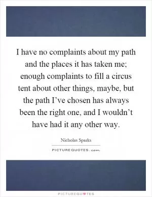 I have no complaints about my path and the places it has taken me; enough complaints to fill a circus tent about other things, maybe, but the path I’ve chosen has always been the right one, and I wouldn’t have had it any other way Picture Quote #1