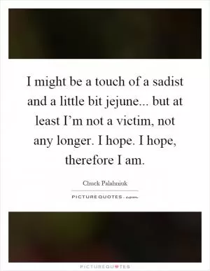 I might be a touch of a sadist and a little bit jejune... but at least I’m not a victim, not any longer. I hope. I hope, therefore I am Picture Quote #1