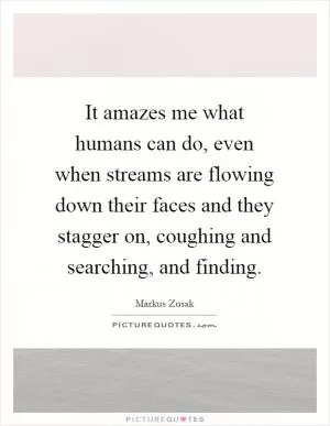 It amazes me what humans can do, even when streams are flowing down their faces and they stagger on, coughing and searching, and finding Picture Quote #1