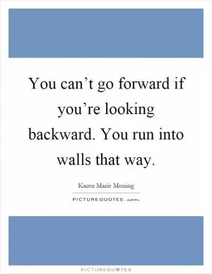 You can’t go forward if you’re looking backward. You run into walls that way Picture Quote #1