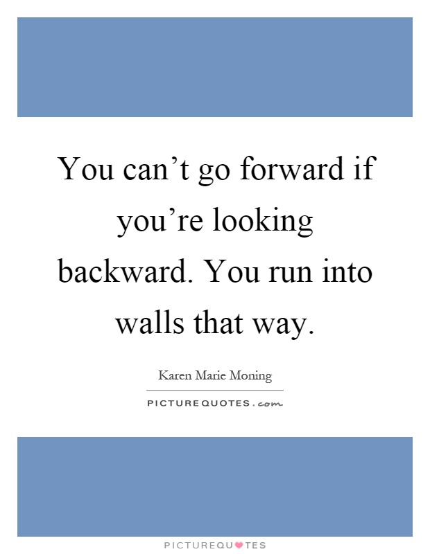 You can't go forward if you're looking backward. You run into walls that way Picture Quote #1