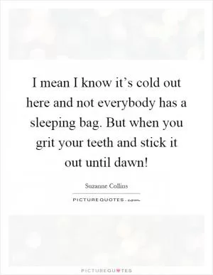 I mean I know it’s cold out here and not everybody has a sleeping bag. But when you grit your teeth and stick it out until dawn! Picture Quote #1