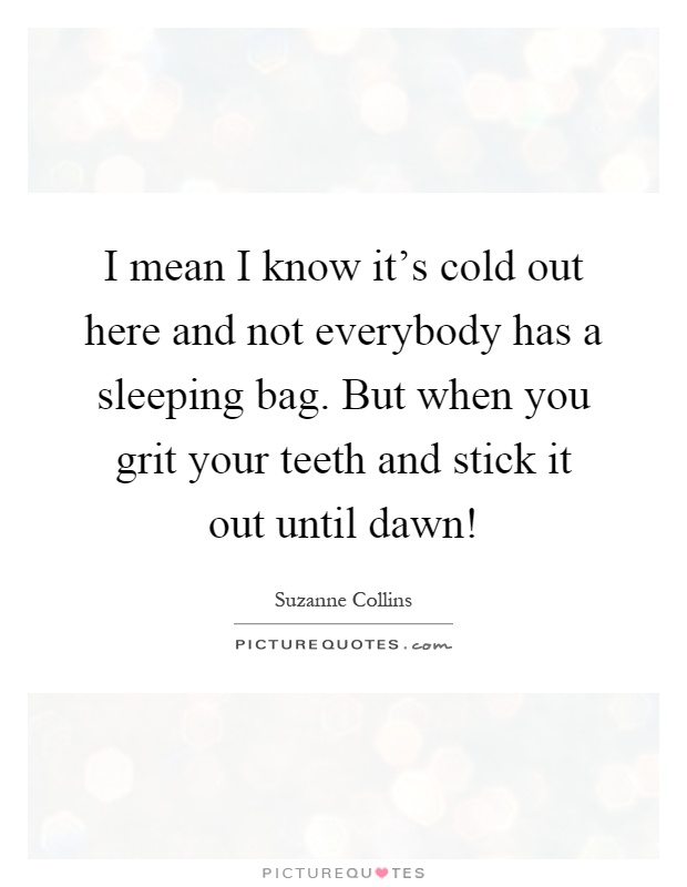 I mean I know it's cold out here and not everybody has a sleeping bag. But when you grit your teeth and stick it out until dawn! Picture Quote #1