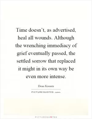 Time doesn’t, as advertised, heal all wounds. Although the wrenching immediacy of grief eventually passed, the settled sorrow that replaced it might in its own way be even more intense Picture Quote #1