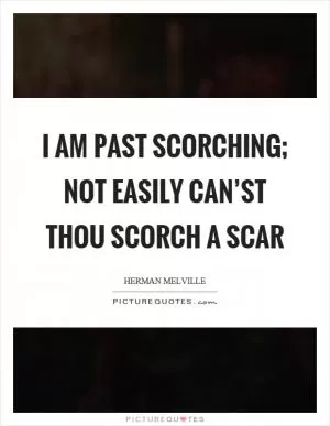I am past scorching; not easily can’st thou scorch a scar Picture Quote #1