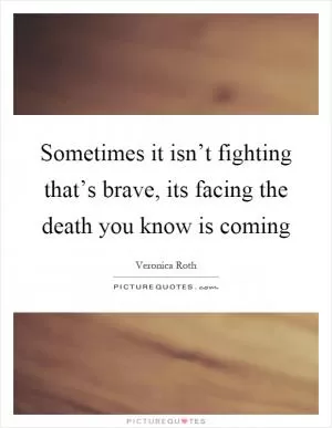 Sometimes it isn’t fighting that’s brave, its facing the death you know is coming Picture Quote #1
