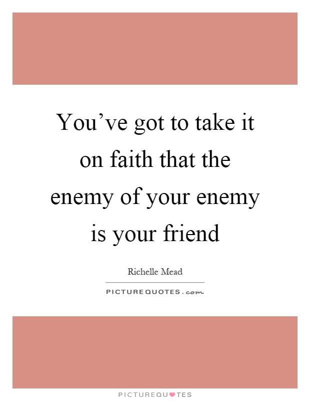 You've got to take it on faith that the enemy of your enemy is your friend Picture Quote #1