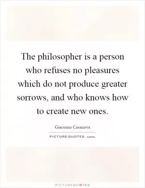 The philosopher is a person who refuses no pleasures which do not produce greater sorrows, and who knows how to create new ones Picture Quote #1
