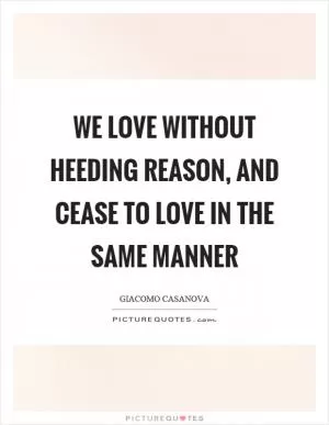 We love without heeding reason, and cease to love in the same manner Picture Quote #1