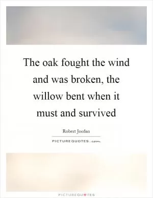 The oak fought the wind and was broken, the willow bent when it must and survived Picture Quote #1