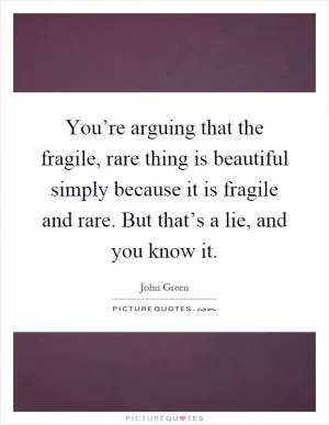 You’re arguing that the fragile, rare thing is beautiful simply because it is fragile and rare. But that’s a lie, and you know it Picture Quote #1