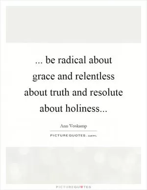 ... be radical about grace and relentless about truth and resolute about holiness Picture Quote #1