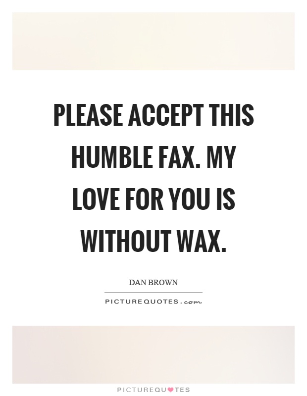 Please accept this humble fax. My love for you is without wax Picture Quote #1