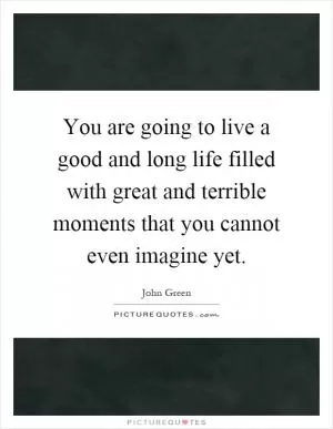 You are going to live a good and long life filled with great and terrible moments that you cannot even imagine yet Picture Quote #1