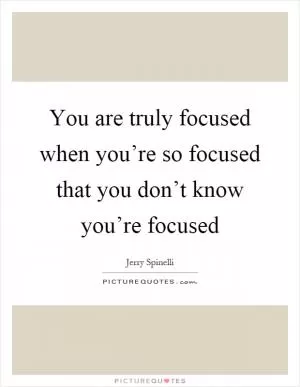 You are truly focused when you’re so focused that you don’t know you’re focused Picture Quote #1