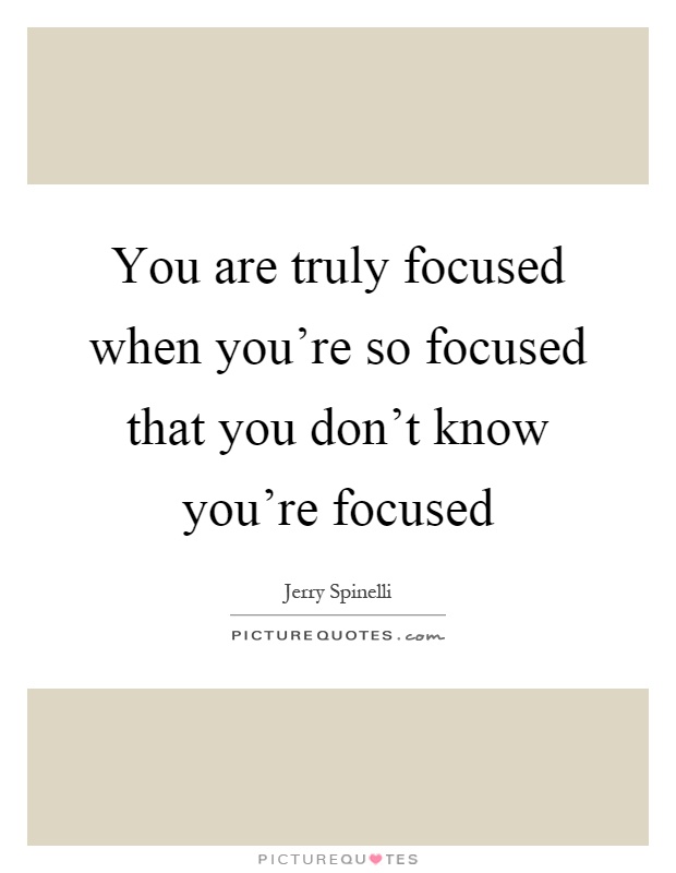 You are truly focused when you're so focused that you don't know you're focused Picture Quote #1