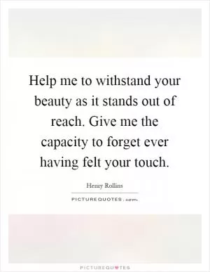 Help me to withstand your beauty as it stands out of reach. Give me the capacity to forget ever having felt your touch Picture Quote #1