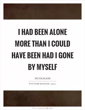 I had been alone more than I could have been had I gone by myself Picture Quote #1