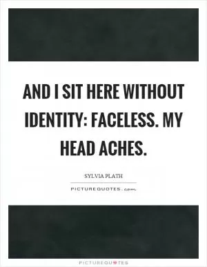 And I sit here without identity: faceless. My head aches Picture Quote #1