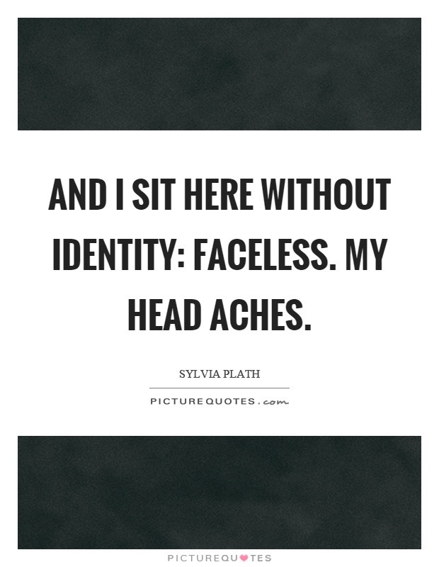 And I sit here without identity: faceless. My head aches Picture Quote #1